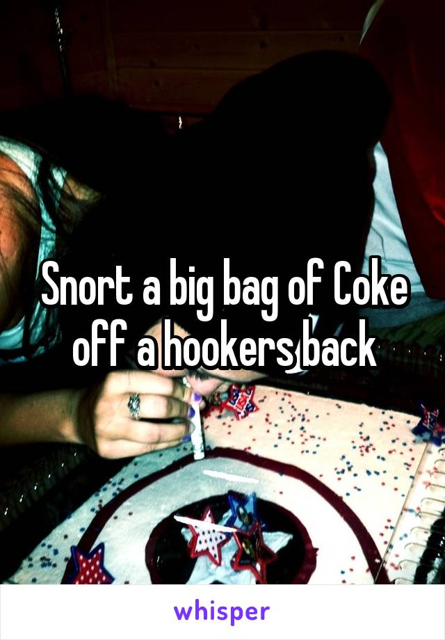 Snort a big bag of Coke off a hookers back