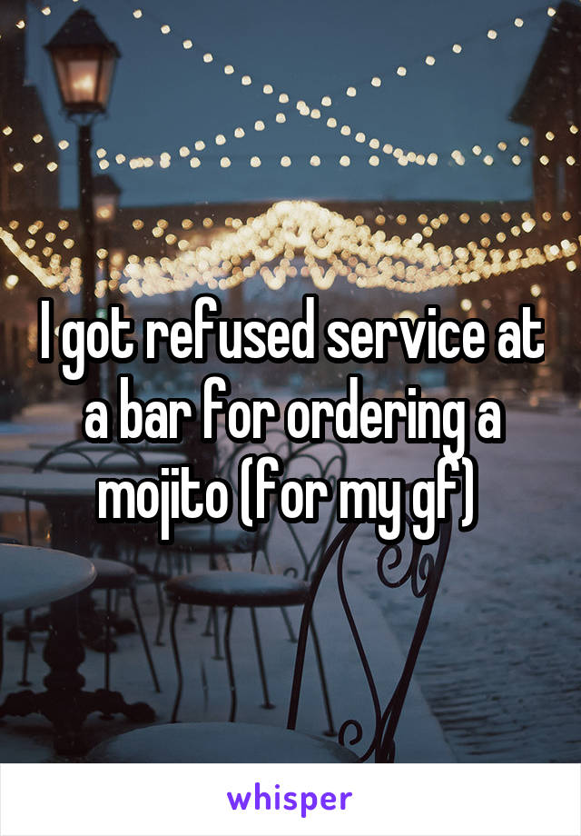 I got refused service at a bar for ordering a mojito (for my gf) 