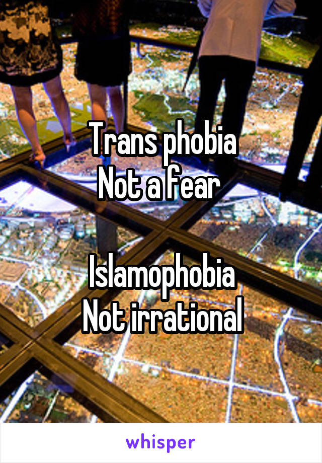 Trans phobia
Not a fear 

Islamophobia
Not irrational