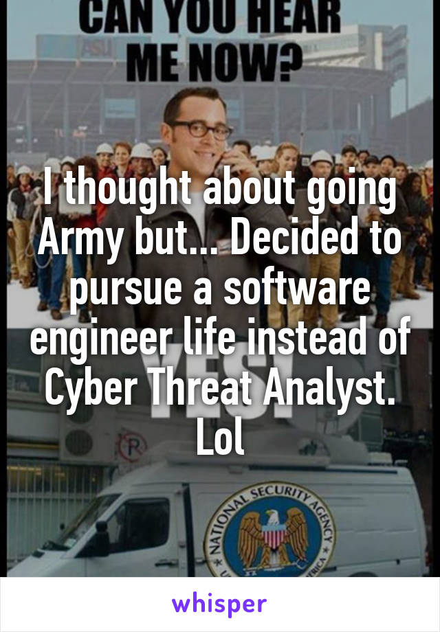 I thought about going Army but... Decided to pursue a software engineer life instead of Cyber Threat Analyst. Lol