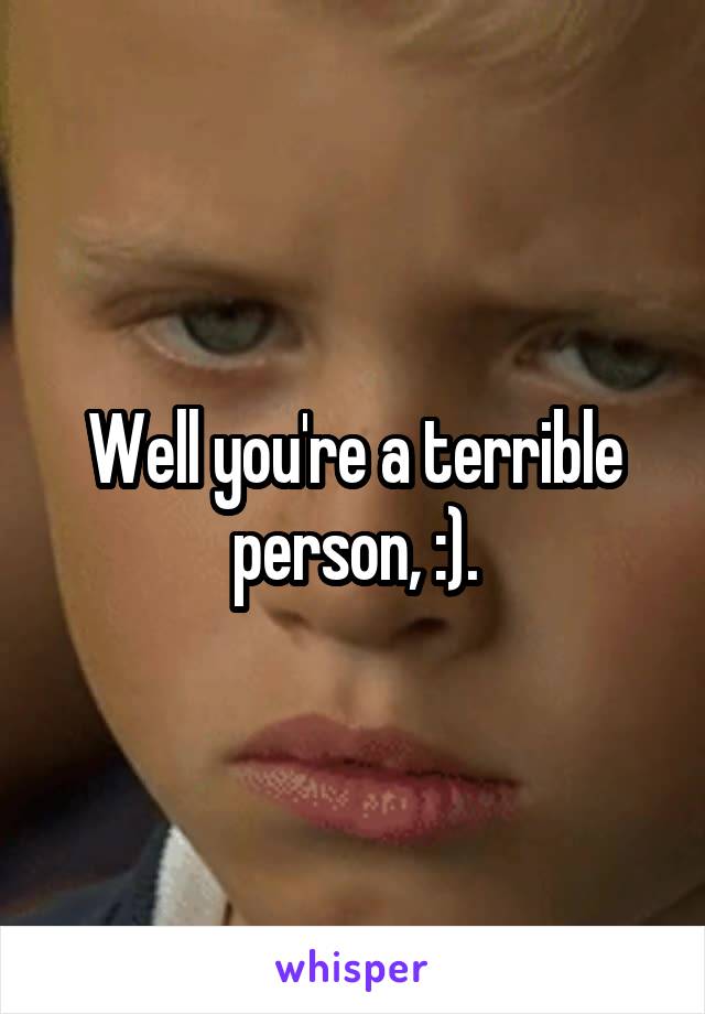 Well you're a terrible person, :).