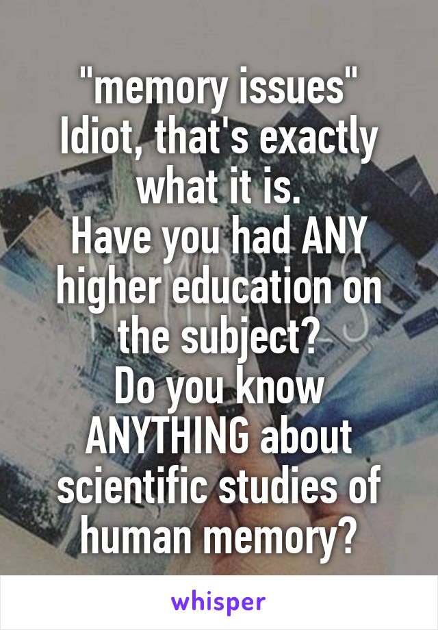 "memory issues"
Idiot, that's exactly what it is.
Have you had ANY higher education on the subject?
Do you know ANYTHING about scientific studies of human memory?