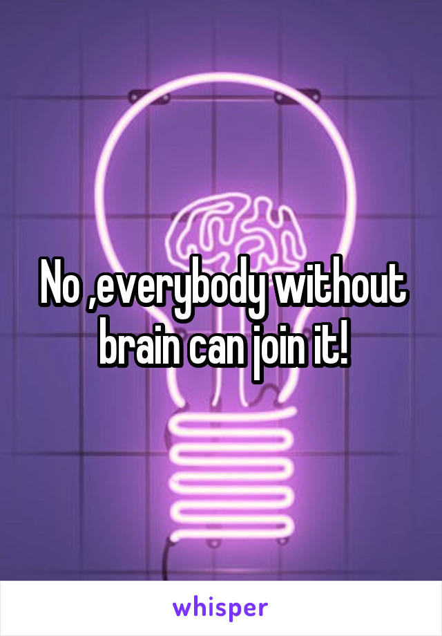 No ,everybody without brain can join it!