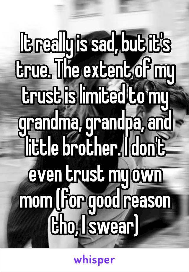 It really is sad, but it's true. The extent of my trust is limited to my grandma, grandpa, and little brother. I don't even trust my own mom (for good reason tho, I swear)