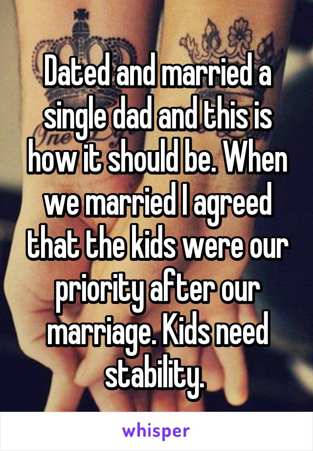 Dated and married a single dad and this is how it should be. When we married I agreed that the kids were our priority after our marriage. Kids need stability. 