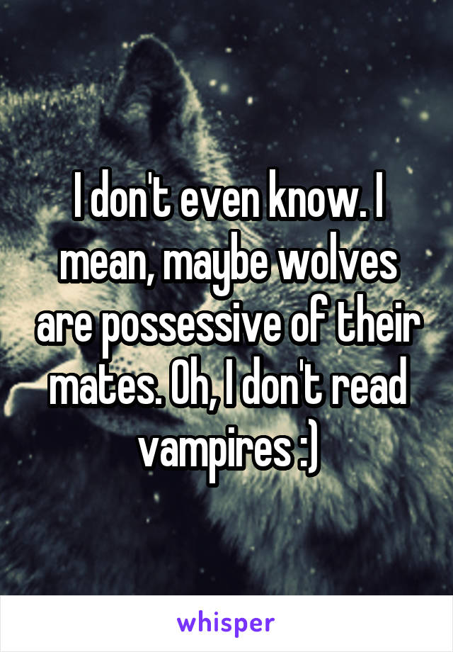 I don't even know. I mean, maybe wolves are possessive of their mates. Oh, I don't read vampires :)