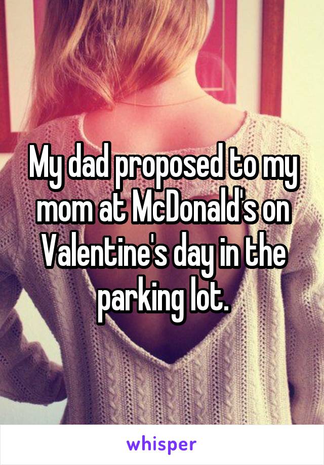 My dad proposed to my mom at McDonald's on Valentine's day in the parking lot.