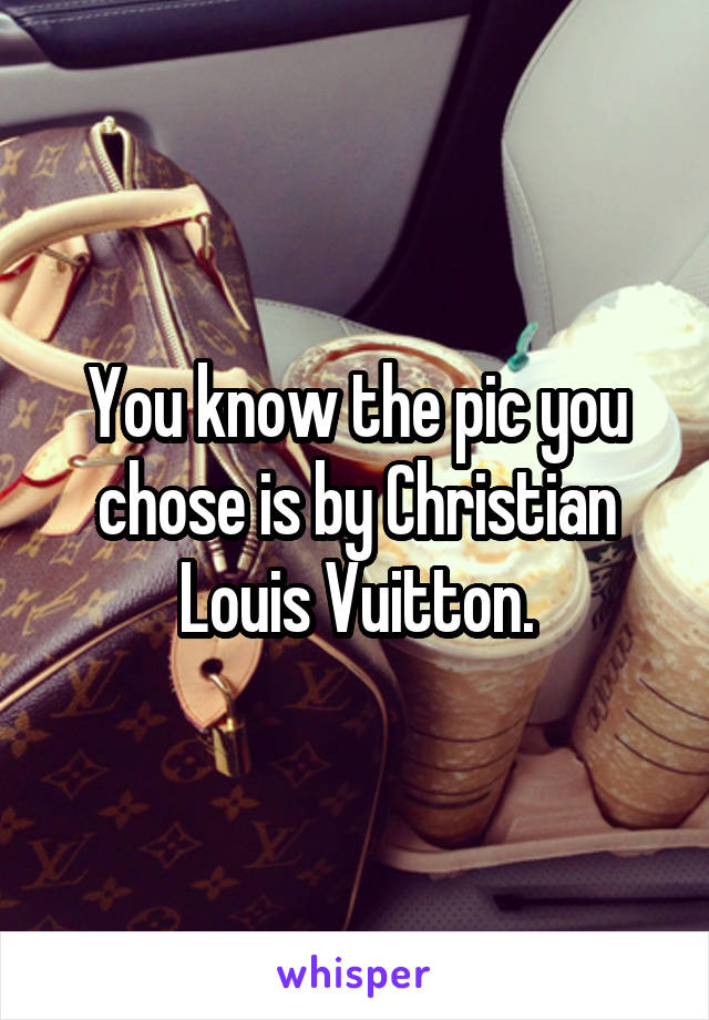 You know the pic you chose is by Christian Louis Vuitton.