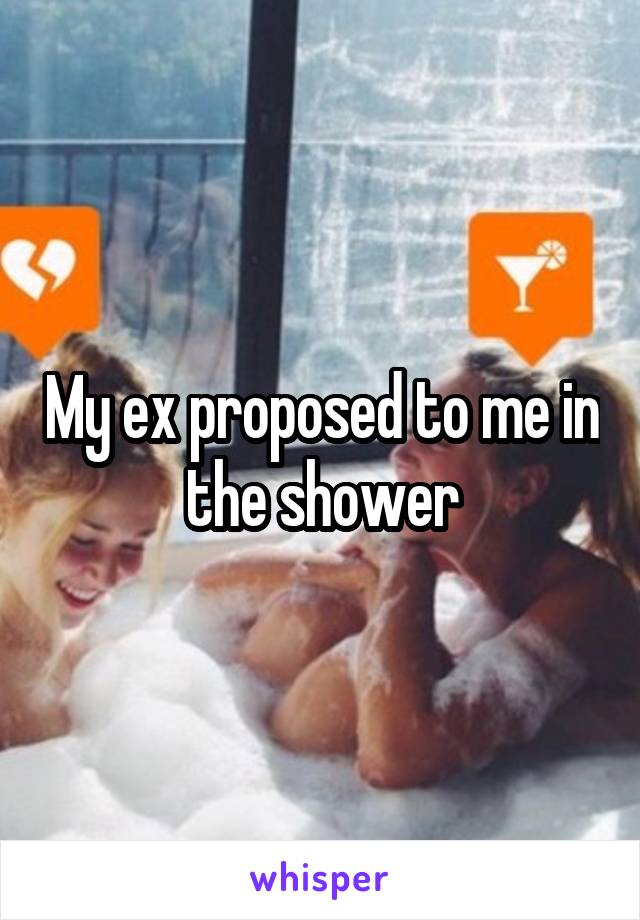 My ex proposed to me in the shower