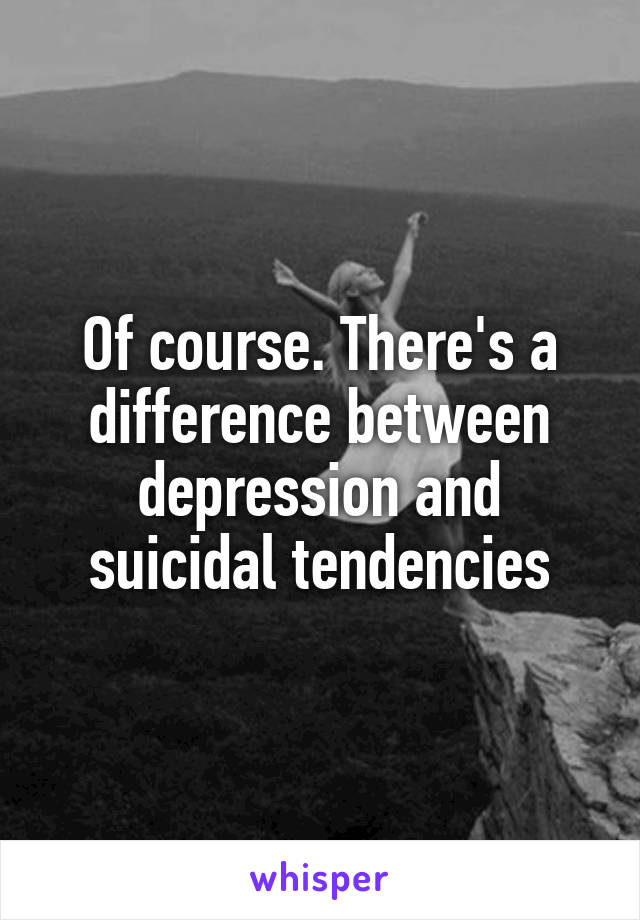 Of course. There's a difference between depression and suicidal tendencies