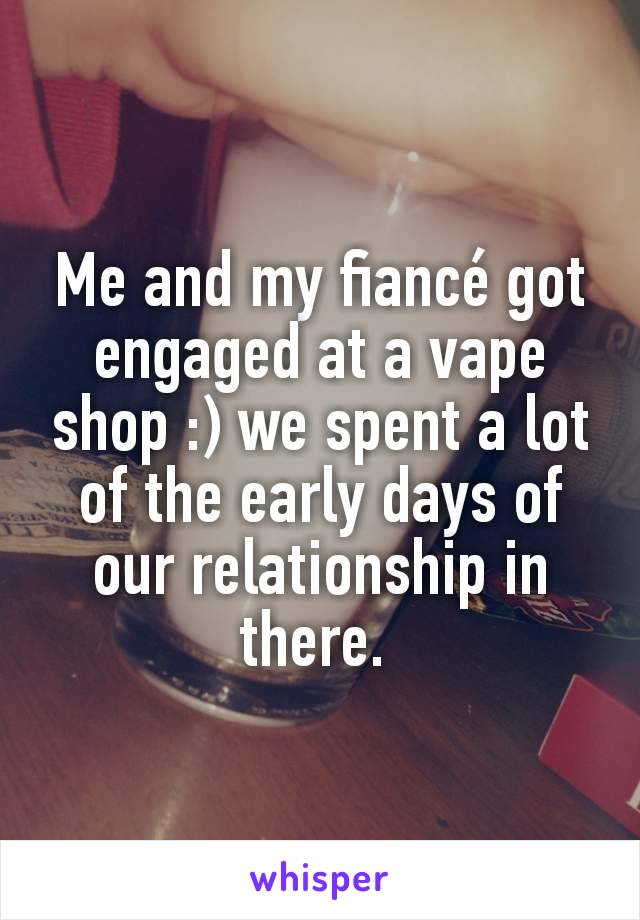 Me and my fiancé got engaged at a vape shop :) we spent a lot of the early days of our relationship in there. 