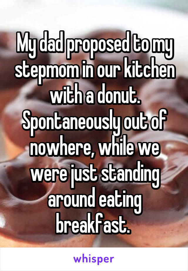 My dad proposed to my stepmom in our kitchen with a donut. Spontaneously out of nowhere, while we were just standing around eating breakfast. 