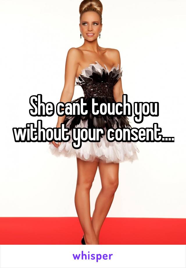 She cant touch you without your consent.... 