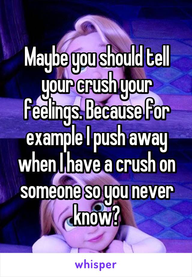 Maybe you should tell your crush your feelings. Because for example I push away when I have a crush on someone so you never know?