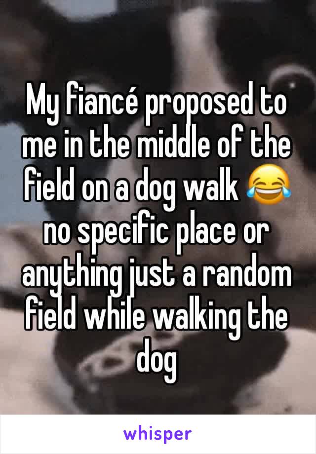 My fiancé proposed to me in the middle of the field on a dog walk 😂 no specific place or anything just a random field while walking the dog 