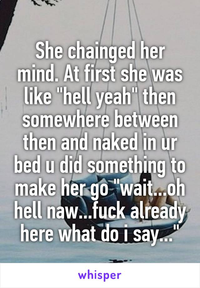 She chainged her mind. At first she was like "hell yeah" then somewhere between then and naked in ur bed u did something to make her go "wait...oh hell naw...fuck already here what do i say..."