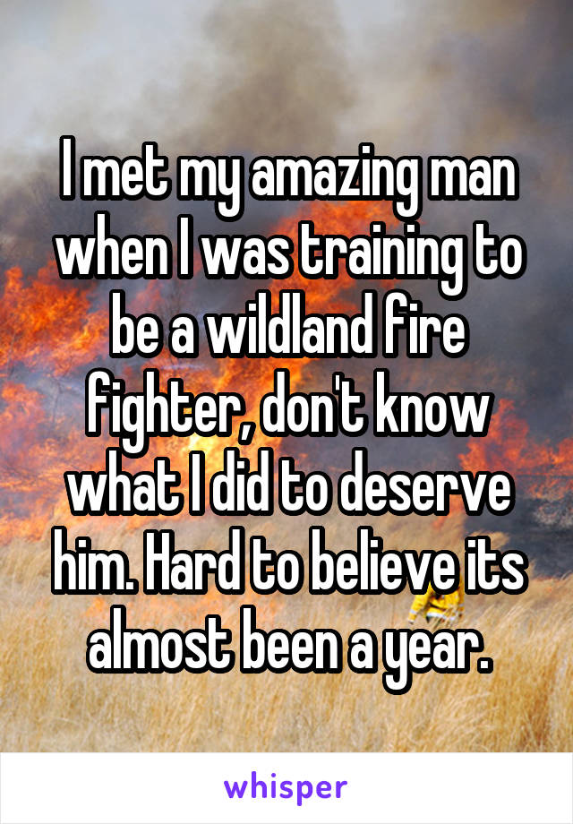 I met my amazing man when I was training to be a wildland fire fighter, don't know what I did to deserve him. Hard to believe its almost been a year.