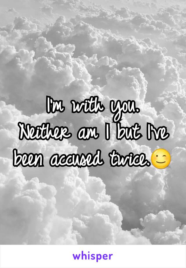 I'm with you.
Neither am I but I've been accused twice.😉