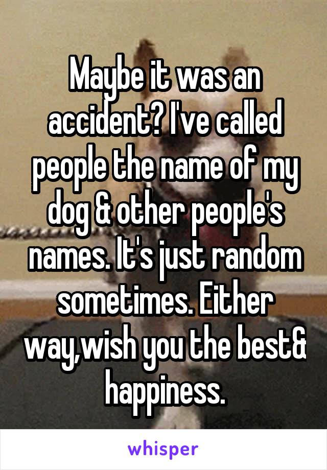 Maybe it was an accident? I've called people the name of my dog & other people's names. It's just random sometimes. Either way,wish you the best& happiness.