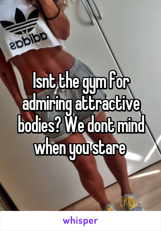 Isnt the gym for admiring attractive bodies? We dont mind when you stare 