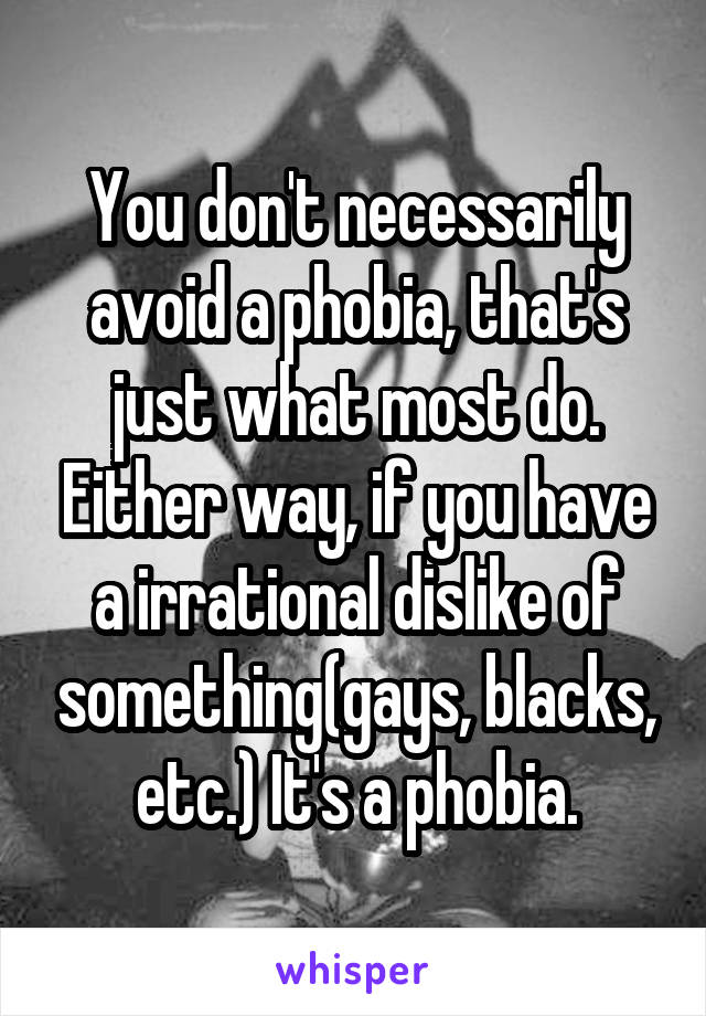 You don't necessarily avoid a phobia, that's just what most do. Either way, if you have a irrational dislike of something(gays, blacks, etc.) It's a phobia.