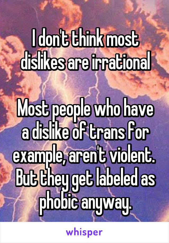 I don't think most dislikes are irrational

Most people who have a dislike of trans for example, aren't violent.  But they get labeled as phobic anyway.