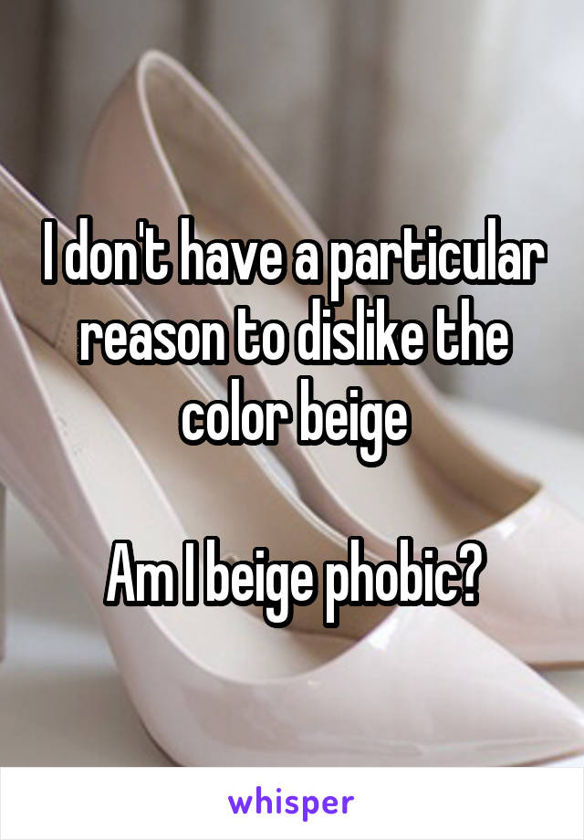 I don't have a particular reason to dislike the color beige

Am I beige phobic?