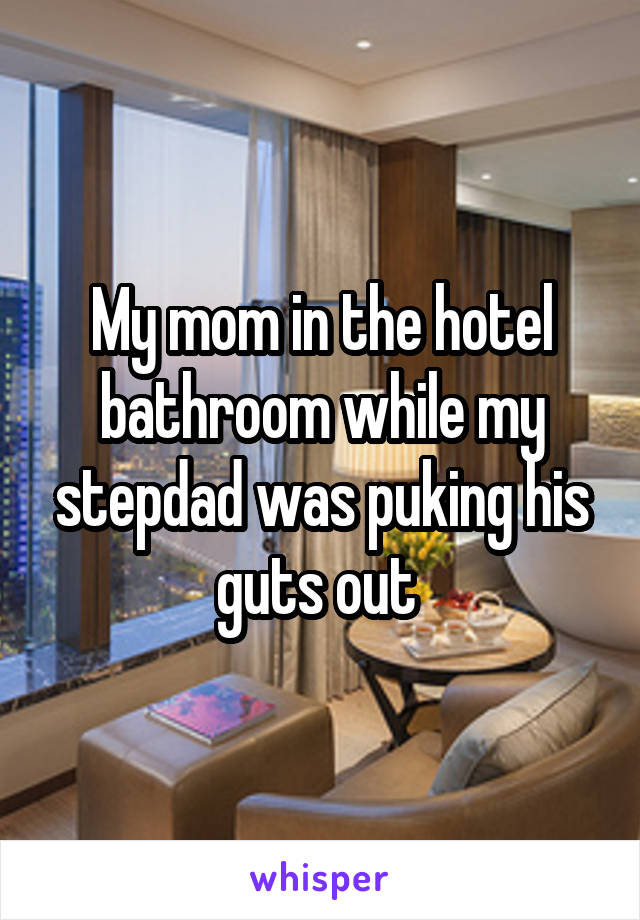 My mom in the hotel bathroom while my stepdad was puking his guts out 