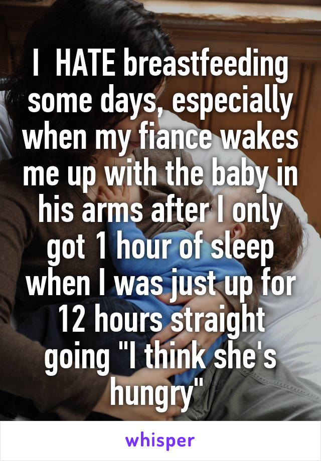 I  HATE breastfeeding some days, especially when my fiance wakes me up with the baby in his arms after I only got 1 hour of sleep when I was just up for 12 hours straight going "I think she's hungry" 