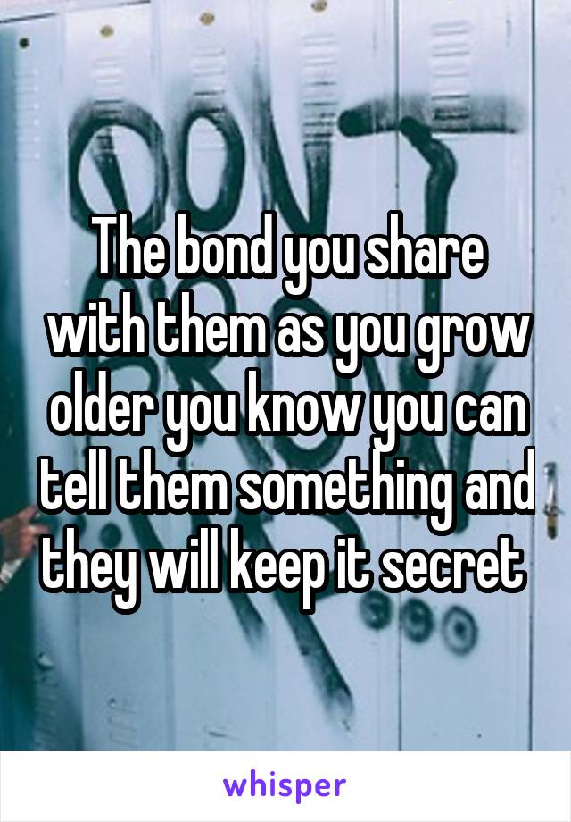 The bond you share with them as you grow older you know you can tell them something and they will keep it secret 