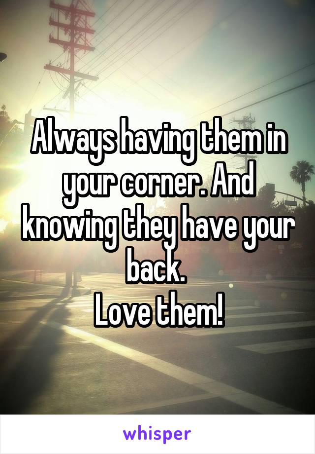 Always having them in your corner. And knowing they have your back. 
Love them!