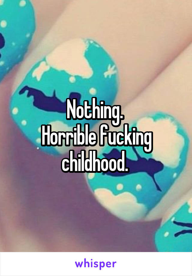 Nothing. 
Horrible fucking childhood. 