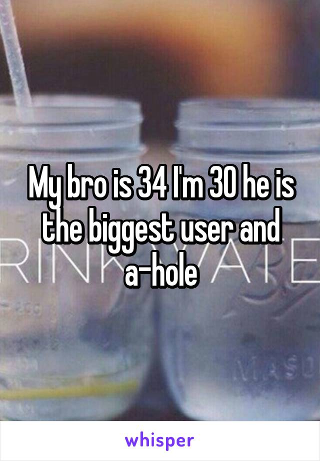 My bro is 34 I'm 30 he is the biggest user and a-hole