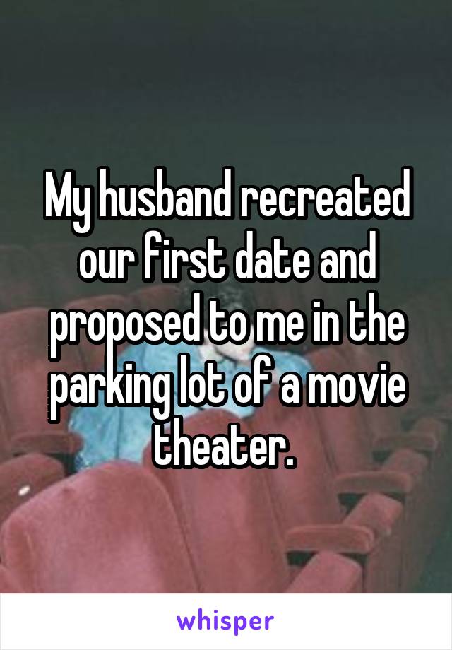 My husband recreated our first date and proposed to me in the parking lot of a movie theater. 