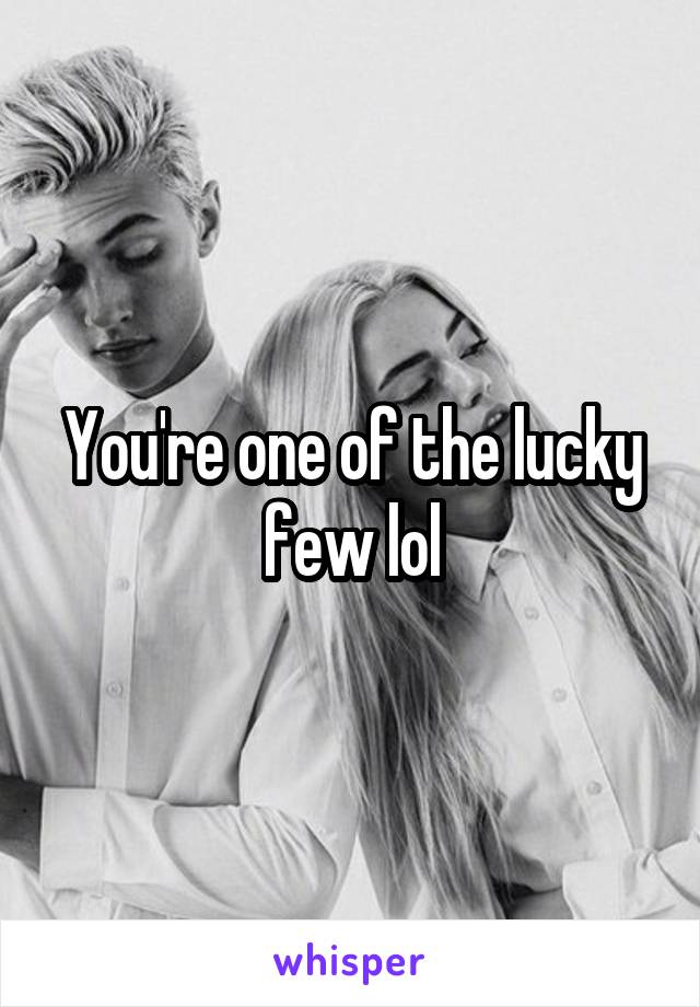 You're one of the lucky few lol