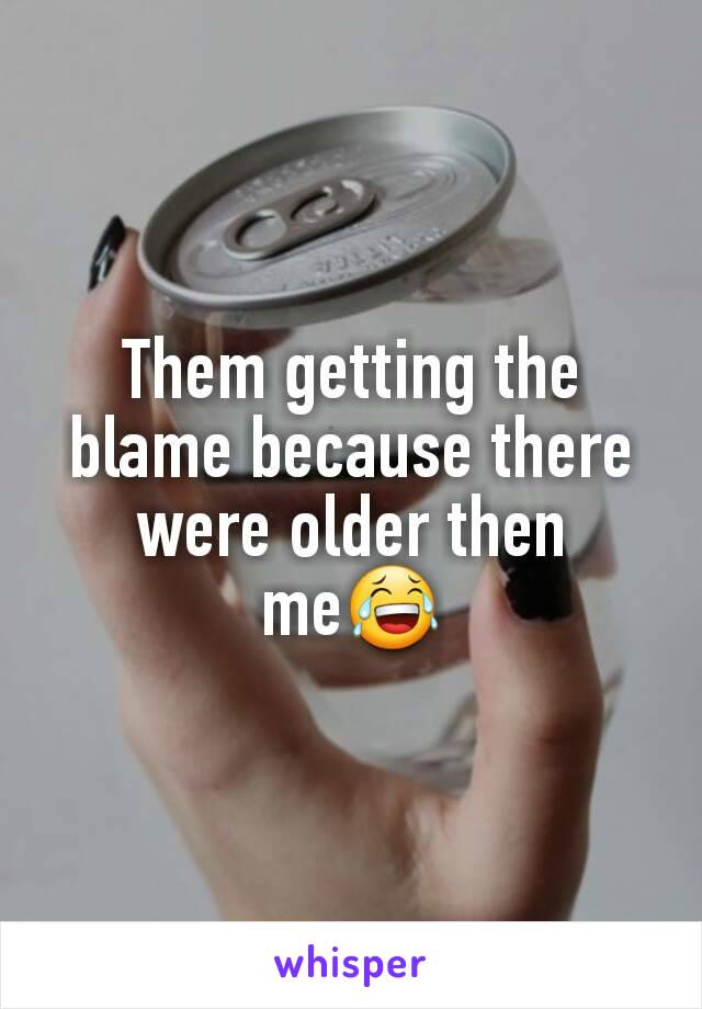 Them getting the blame because there were older then me😂