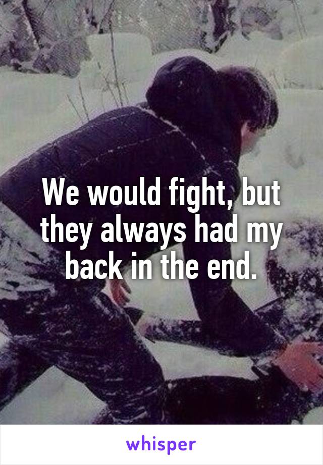 We would fight, but they always had my back in the end.