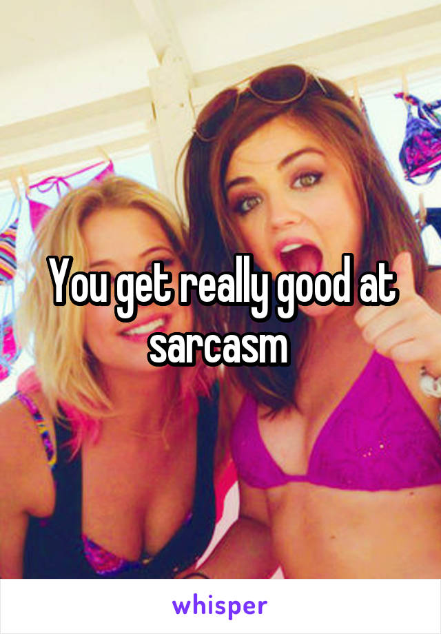 You get really good at sarcasm 