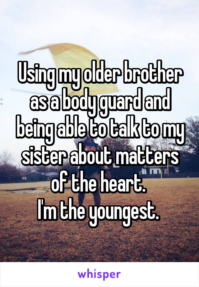 Using my older brother as a body guard and being able to talk to my sister about matters of the heart. 
I'm the youngest. 