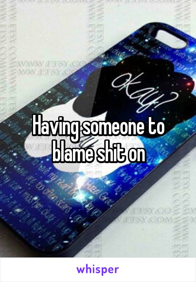 Having someone to blame shit on