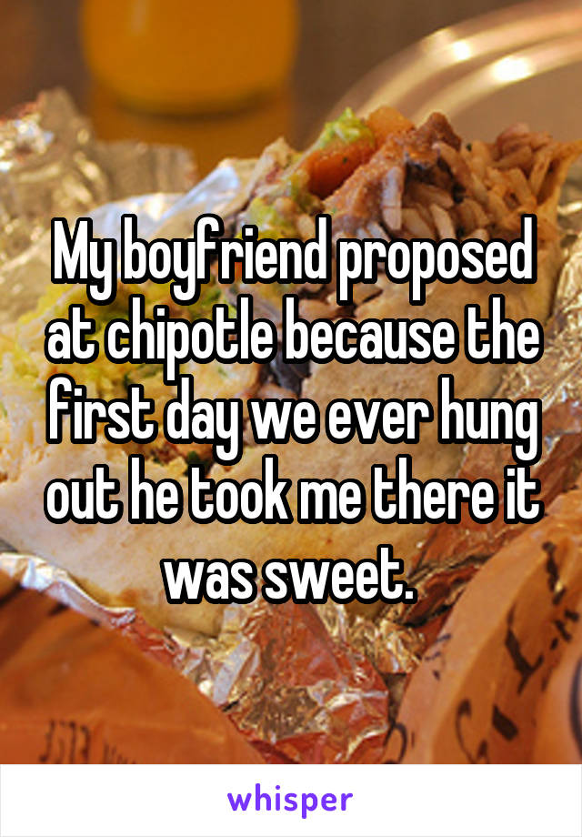 My boyfriend proposed at chipotle because the first day we ever hung out he took me there it was sweet. 