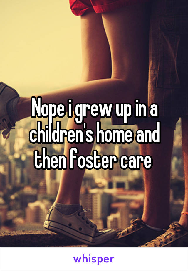 Nope i grew up in a children's home and then foster care 