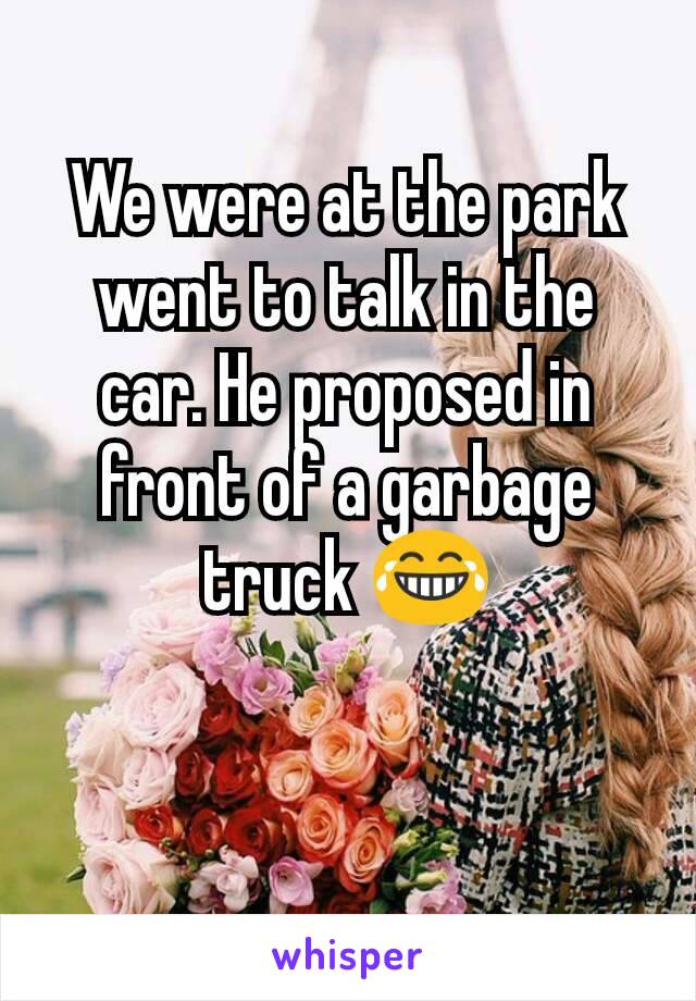 We were at the park went to talk in the car. He proposed in front of a garbage truck 😂