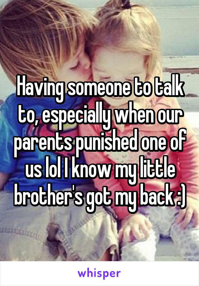 Having someone to talk to, especially when our parents punished one of us lol I know my little brother's got my back :)