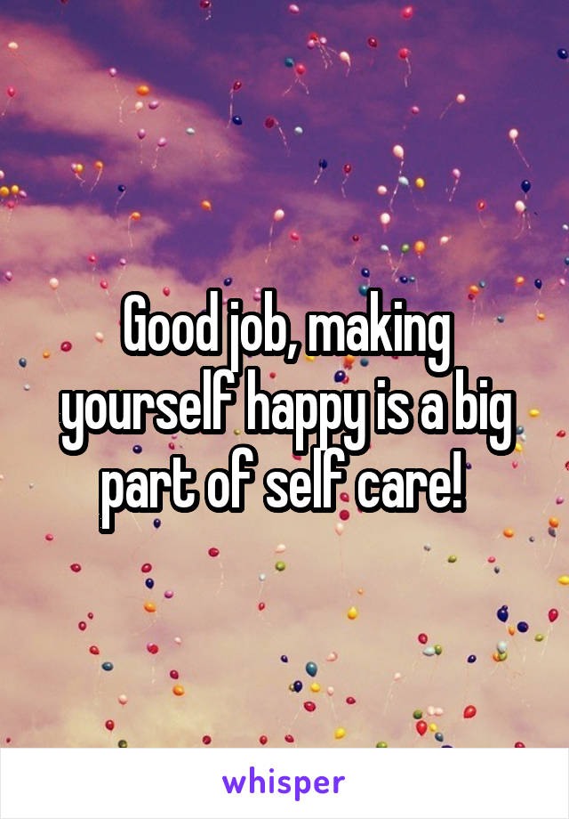 Good job, making yourself happy is a big part of self care! 