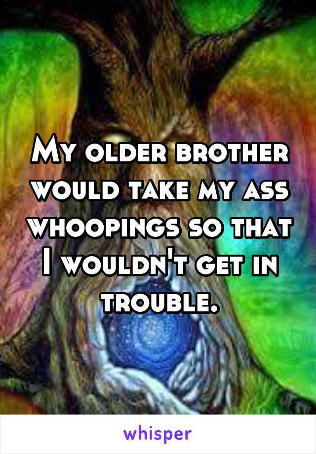 My older brother would take my ass whoopings so that I wouldn't get in trouble.