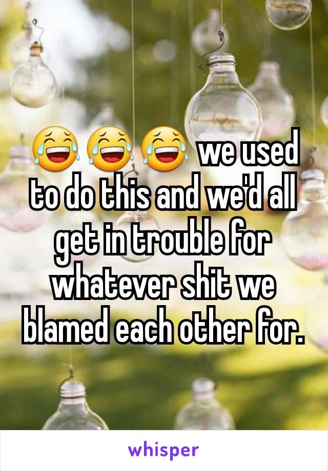 😂😂😂 we used to do this and we'd all get in trouble for whatever shit we blamed each other for.