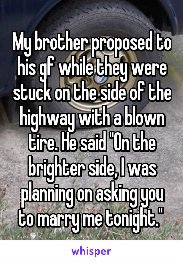 My brother proposed to his gf while they were stuck on the side of the highway with a blown tire. He said "On the brighter side, I was planning on asking you to marry me tonight." 