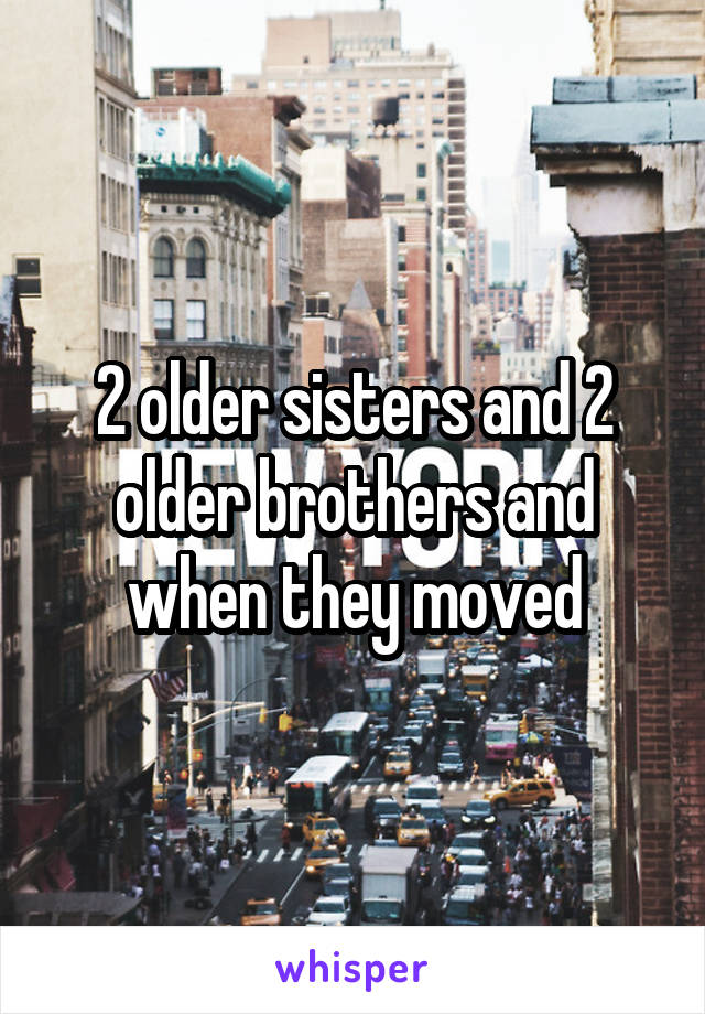 2 older sisters and 2 older brothers and when they moved