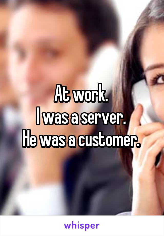 At work. 
I was a server. 
He was a customer. 